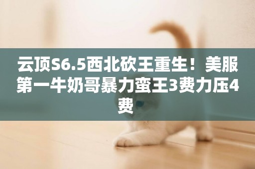 云頂S6.5西北砍王重生！美服第一牛奶哥暴力蠻王3費力壓4費 