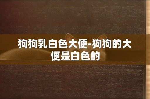 狗狗乳白色大便-狗狗的大便是白色的
