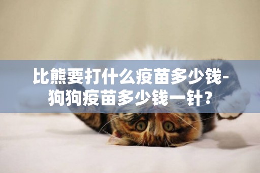 比熊要打什么疫苗多少錢-狗狗疫苗多少錢一針？