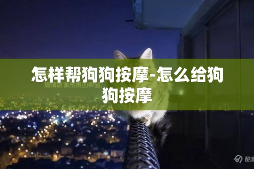 怎樣幫狗狗按摩-怎么給狗狗按摩