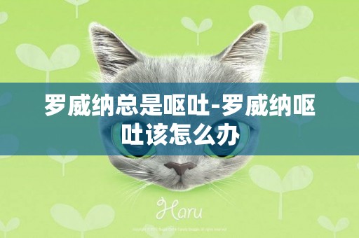 羅威納總是嘔吐-羅威納嘔吐該怎么辦