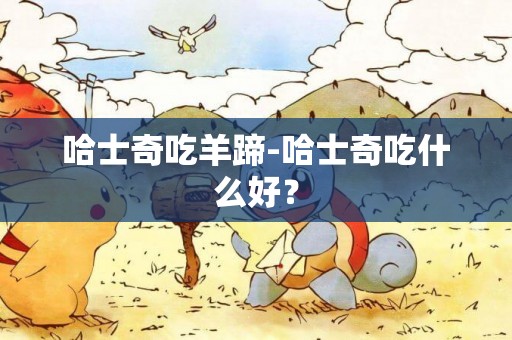 哈士奇吃羊蹄-哈士奇吃什么好？