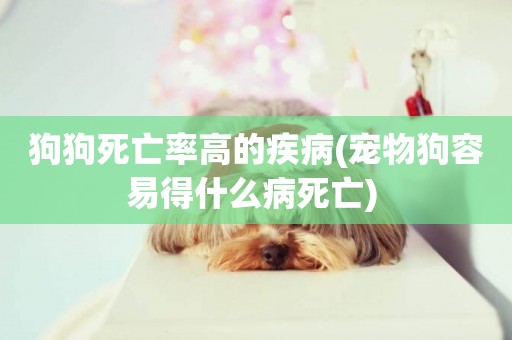 狗狗死亡率高的疾病(寵物狗容易得什么病死亡) 