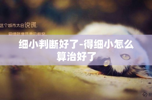 細小判斷好了-得細小怎么算治好了