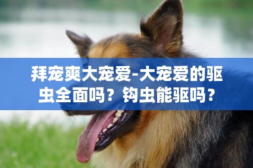 拜寵爽大寵愛-大寵愛的驅蟲全面嗎？鉤蟲能驅嗎？