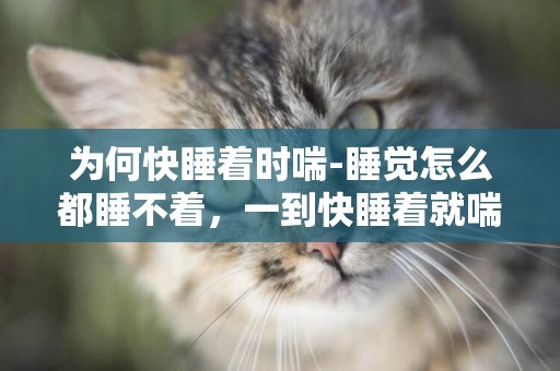 為何快睡著時喘-睡覺怎么都睡不著，一到快睡著就喘不過