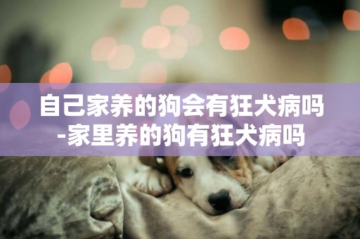 自己家養的狗會有狂犬病嗎-家里養的狗有狂犬病嗎