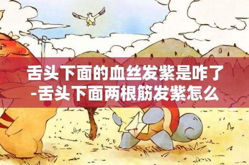 舌頭下面的血絲發紫是咋了-舌頭下面兩根筋發紫怎么回事