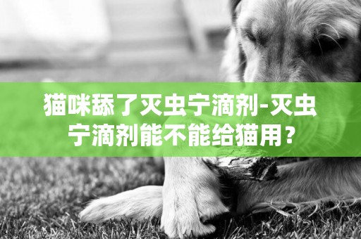 貓咪舔了滅蟲寧滴劑-滅蟲寧滴劑能不能給貓用？