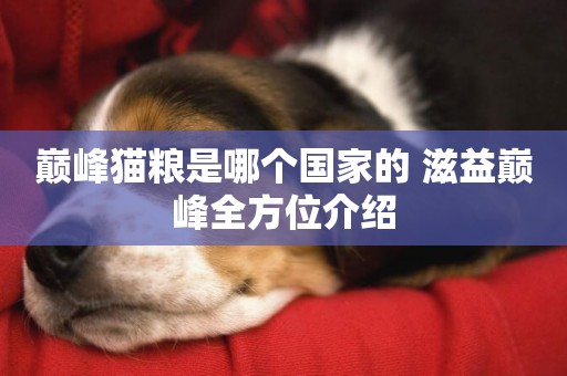 巔峰貓糧是哪個國家的 滋益巔峰全方位介紹