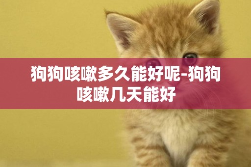 狗狗咳嗽多久能好呢-狗狗咳嗽幾天能好