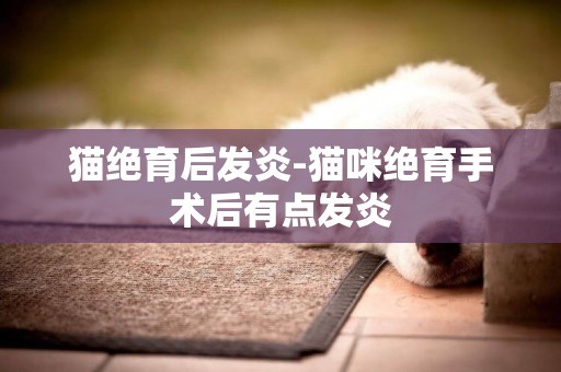 貓絕育后發炎-貓咪絕育手術后有點發炎