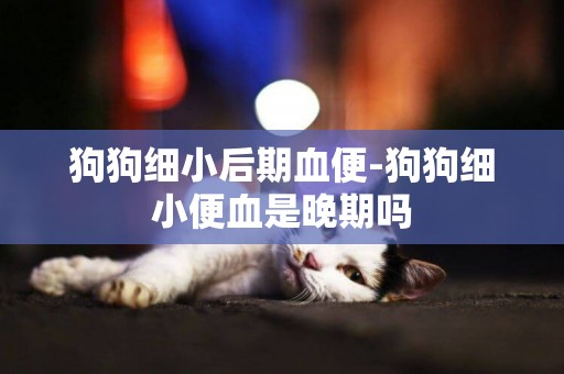 狗狗細小后期血便-狗狗細小便血是晚期嗎