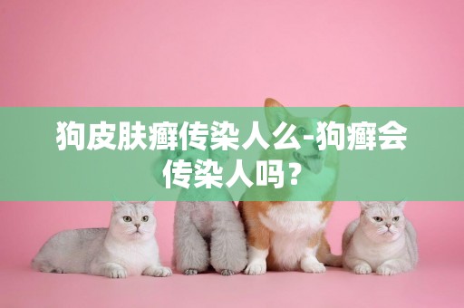 狗皮膚癬傳染人么-狗癬會傳染人嗎？