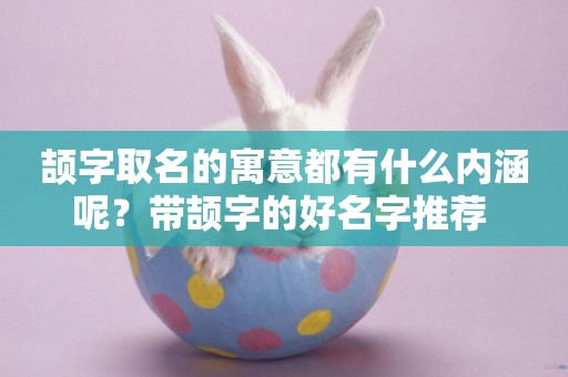 頡字取名的寓意都有什么內涵呢？帶頡字的好名字推薦 