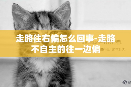 走路往右偏怎么回事-走路不自主的往一邊偏