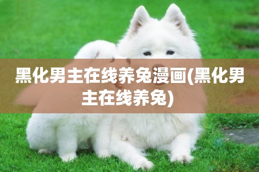黑化男主在線養兔漫畫(黑化男主在線養兔) 