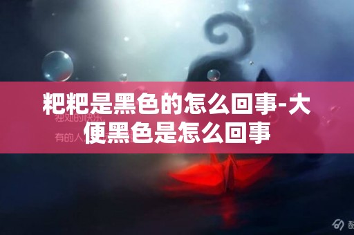 粑粑是黑色的怎么回事-大便黑色是怎么回事