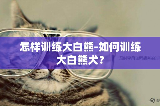 怎樣訓練大白熊-如何訓練大白熊犬？