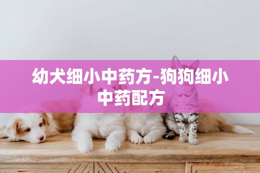 幼犬細小中藥方-狗狗細小中藥配方