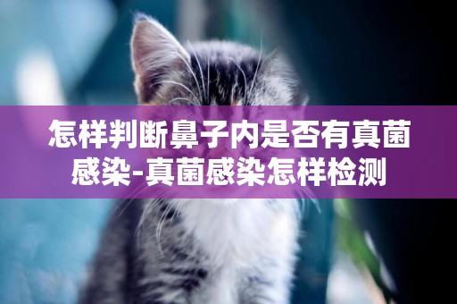 怎樣判斷鼻子內是否有真菌感染-真菌感染怎樣檢測