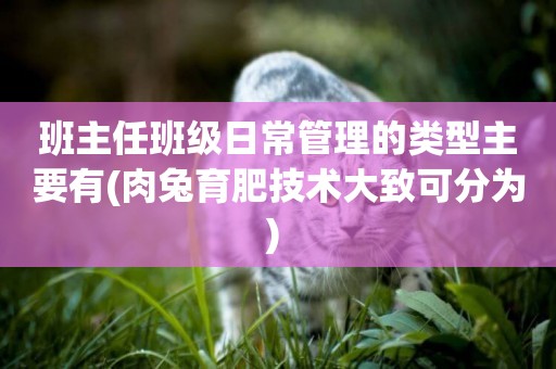 班主任班級日常管理的類型主要有(肉兔育肥技術大致可分為) 