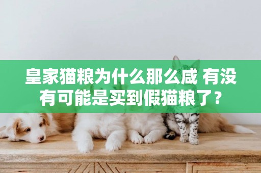 皇家貓糧為什么那么咸 有沒有可能是買到假貓糧了？