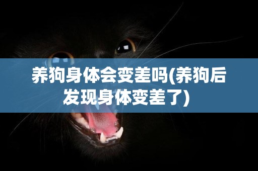 養狗身體會變差嗎(養狗后發現身體變差了) 