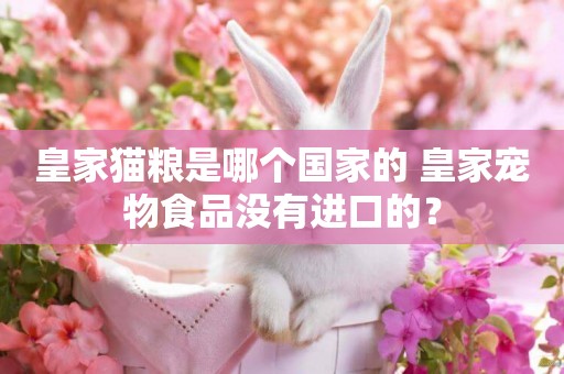 皇家貓糧是哪個國家的 皇家寵物食品沒有進口的？