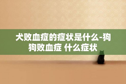 犬敗血癥的癥狀是什么-狗狗敗血癥 什么癥狀