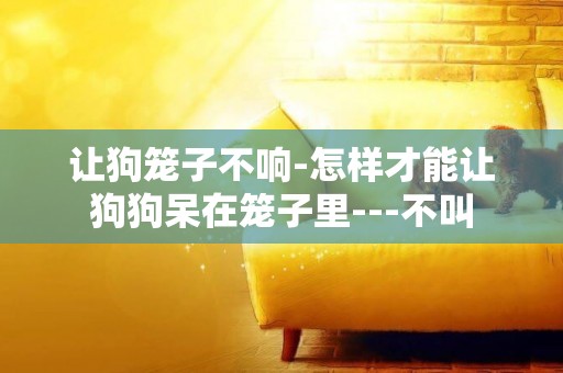 讓狗籠子不響-怎樣才能讓狗狗呆在籠子里---不叫