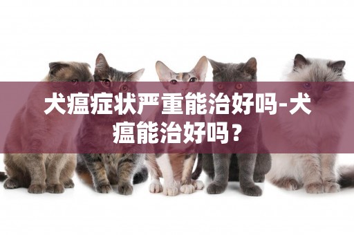 犬瘟癥狀嚴重能治好嗎-犬瘟能治好嗎？