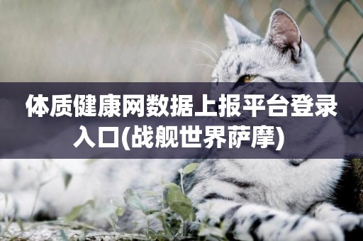 體質健康網數據上報平臺登錄入口(戰艦世界薩摩) 