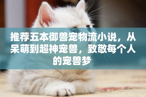推薦五本御獸寵物流小說，從呆萌到超神寵獸，致敬每個人的寵獸夢 