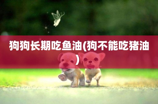 狗狗長期吃魚油(狗不能吃豬油) 