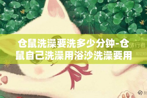 倉鼠洗澡要洗多少分鐘-倉鼠自己洗澡用浴沙洗澡要用多長時間