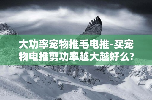 大功率寵物推毛電推-買寵物電推剪功率越大越好么?怎么挑選好的寵物電推剪