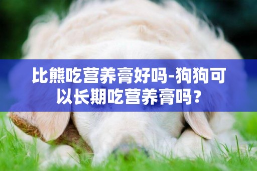 比熊吃營養膏好嗎-狗狗可以長期吃營養膏嗎？