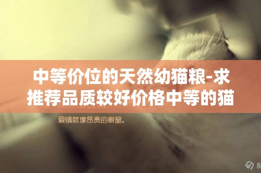 中等價位的天然幼貓糧-求推薦品質較好價格中等的貓糧