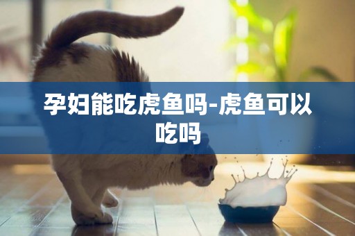 孕婦能吃虎魚嗎-虎魚可以吃嗎