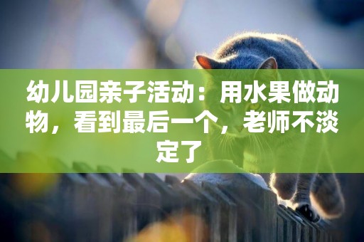 幼兒園親子活動：用水果做動物，看到最后一個，老師不淡定了 