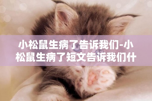小松鼠生病了告訴我們-小松鼠生病了短文告訴我們什么