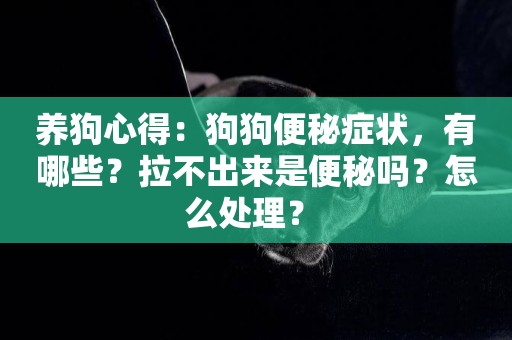 養狗心得：狗狗便秘癥狀，有哪些？拉不出來是便秘嗎？怎么處理？ 