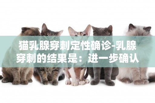 貓乳腺穿刺定性確診-乳腺穿刺的結果是：進一步確認是什么意思