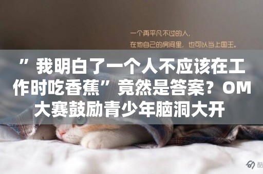 ”我明白了一個人不應該在工作時吃香蕉”竟然是答案？OM大賽鼓勵青少年腦洞大開 