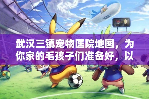 武漢三鎮寵物醫院地圖，為你家的毛孩子們準備好，以備不時之需！ 