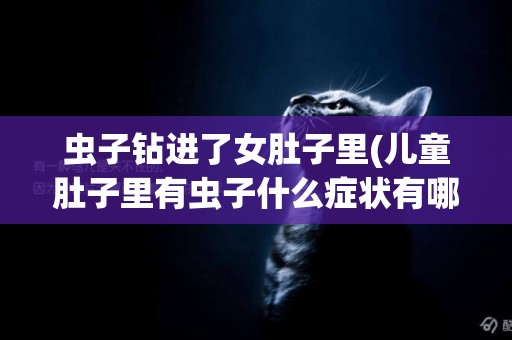 蟲子鉆進了女肚子里(兒童肚子里有蟲子什么癥狀有哪些) 