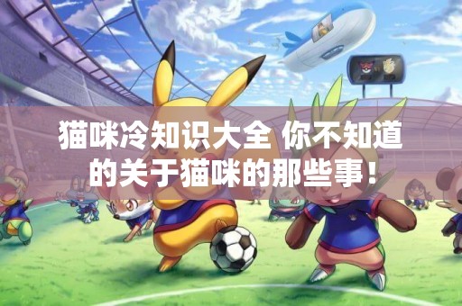 貓咪冷知識大全 你不知道的關于貓咪的那些事！