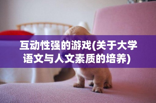 互動性強的游戲(關于大學語文與人文素質的培養) 