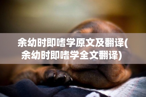 余幼時即嗜學原文及翻譯(余幼時即嗜學全文翻譯) 